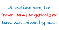 Sometime here, the &rdquo;Brazilian Fingerlickers&rdquo; term was coined by